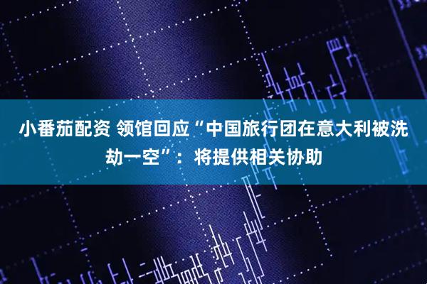 小番茄配资 领馆回应“中国旅行团在意大利被洗劫一空”：将提供相关协助