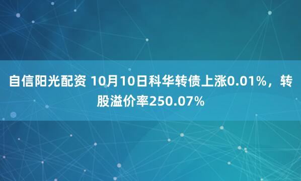 自信阳光配资 10月10日科华转债上涨0.01%，转股溢价率250.07%