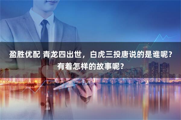 盈胜优配 青龙四出世，白虎三投唐说的是谁呢？有着怎样的故事呢？