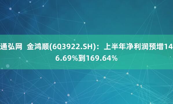 通弘网  金鸿顺(603922.SH)：上半年净利润预增146.69%到169.64%